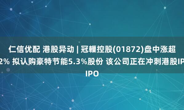 仁信优配 港股异动 | 冠轈控股(01872)盘中涨超12% 拟认购豪特节能5.3%股份 该公司正在冲刺港股IPO