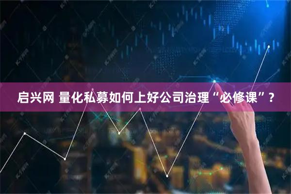 启兴网 量化私募如何上好公司治理“必修课”？