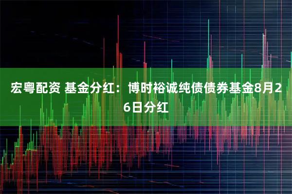 宏粤配资 基金分红：博时裕诚纯债债券基金8月26日分红
