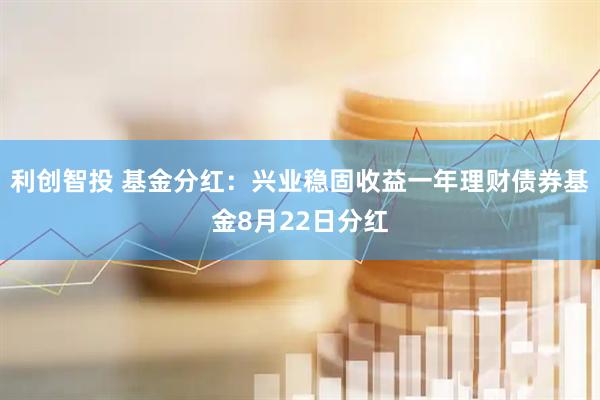 利创智投 基金分红：兴业稳固收益一年理财债券基金8月22日分红