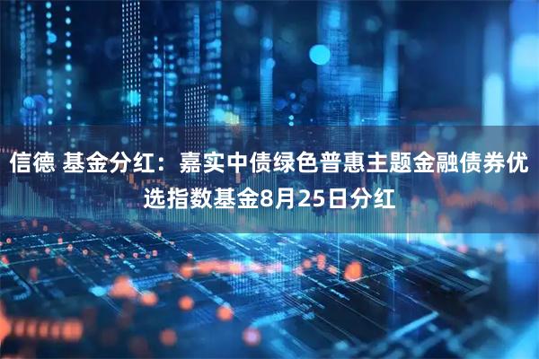 信德 基金分红：嘉实中债绿色普惠主题金融债券优选指数基金8月25日分红
