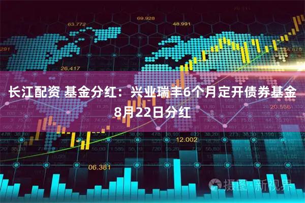 长江配资 基金分红：兴业瑞丰6个月定开债券基金8月22日分红
