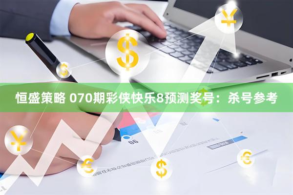 恒盛策略 070期彩侠快乐8预测奖号：杀号参考