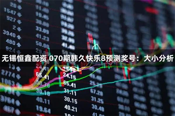 无锡恒鑫配资 070期韩久快乐8预测奖号:大小分析