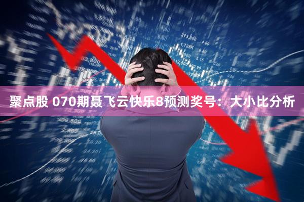聚点股 070期聂飞云快乐8预测奖号:大小比分析
