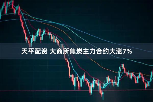天平配资 大商所焦炭主力合约大涨7%