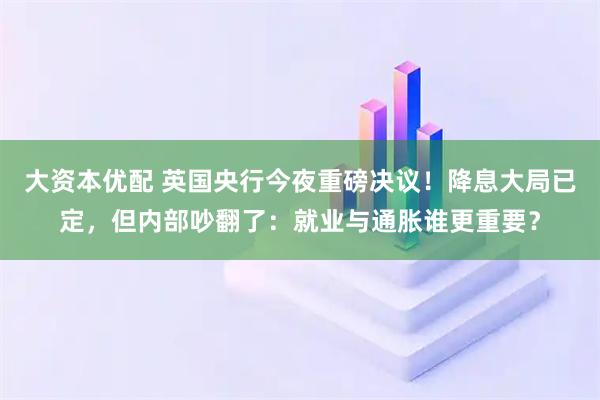大资本优配 英国央行今夜重磅决议！降息大局已定，但内部吵翻了：就业与通胀谁更重要？