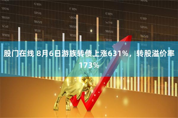 股门在线 8月6日游族转债上涨631%，转股溢价率173%
