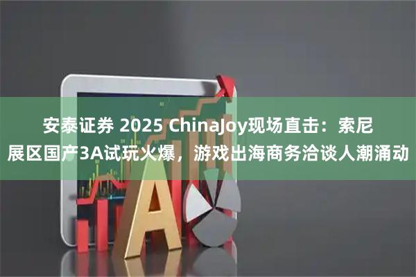 安泰证券 2025 ChinaJoy现场直击:索尼展区国产3A试玩火爆,游戏出海商务洽谈人潮涌动