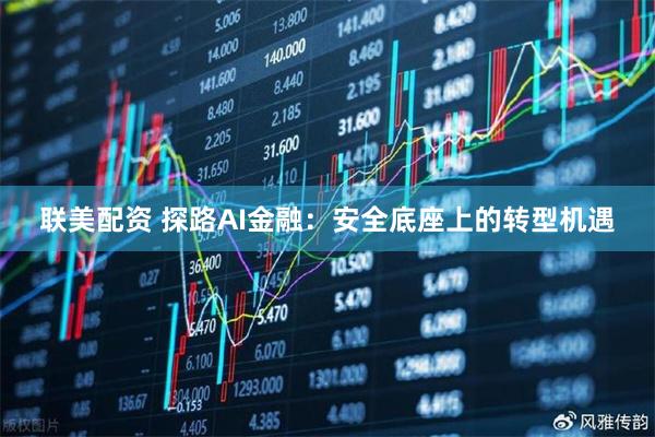 联美配资 探路AI金融：安全底座上的转型机遇