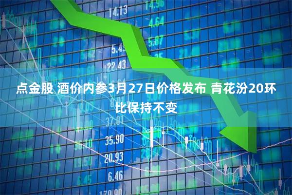 点金股 酒价内参3月27日价格发布 青花汾20环比保持不变