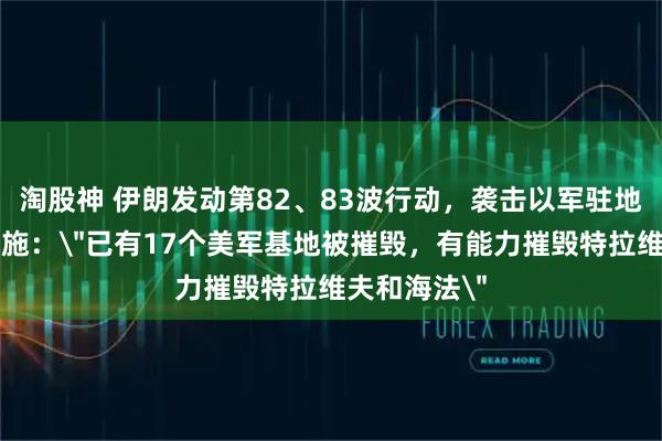 淘股神 伊朗发动第82、83波行动，袭击以军驻地和核基础设施：