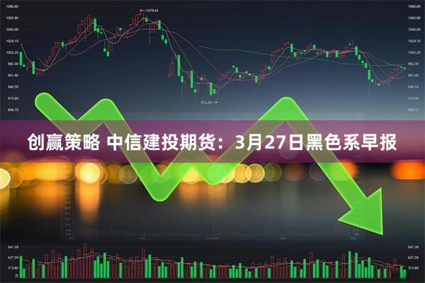 创赢策略 中信建投期货：3月27日黑色系早报
