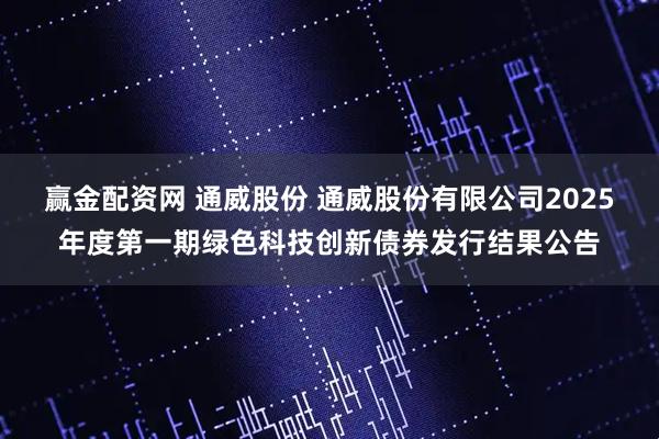 赢金配资网 通威股份 通威股份有限公司2025年度第一期绿色科技创新债券发行结果公告