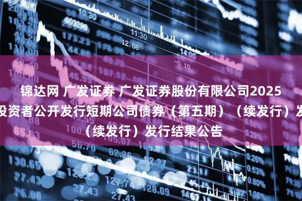 锦达网 广发证券 广发证券股份有限公司2025年面向专业投资者公开发行短期公司债券（第五期）（续发行）发行结果公告