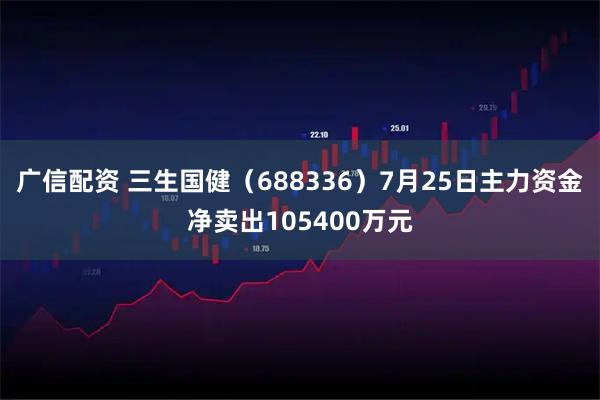 广信配资 三生国健(688336)7月25日主力资金净卖出105400万元