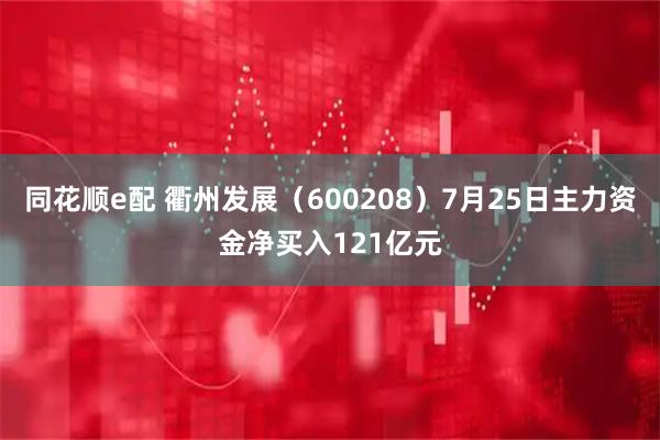 同花顺e配 衢州发展（600208）7月25日主力资金净买入121亿元