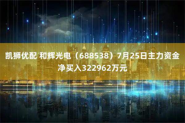 凯狮优配 和辉光电（688538）7月25日主力资金净买入322962万元