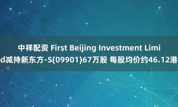 中祥配资 First Beijing Investment Limited减持新东方-S(09901)67万股 每股均价约46.12港元