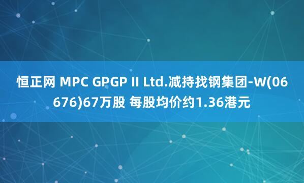 恒正网 MPC GPGP II Ltd.减持找钢集团-W(06676)67万股 每股均价约1.36港元