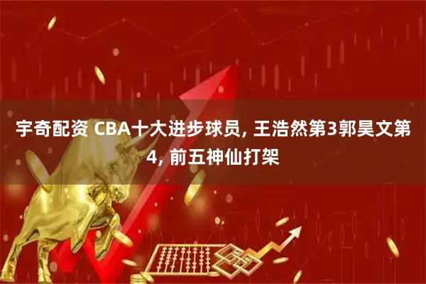 宇奇配资 CBA十大进步球员, 王浩然第3郭昊文第4, 前五神仙打架
