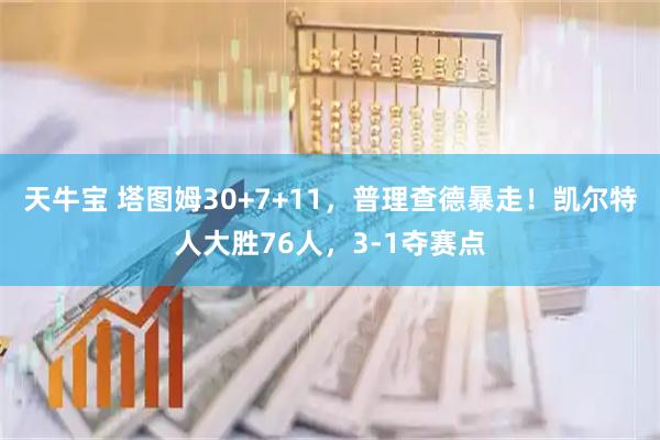 天牛宝 塔图姆30+7+11，普理查德暴走！凯尔特人大胜76人，3-1夺赛点