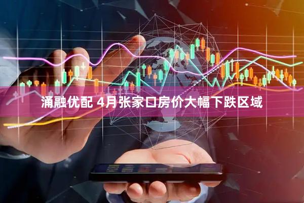 涌融优配 4月张家口房价大幅下跌区域