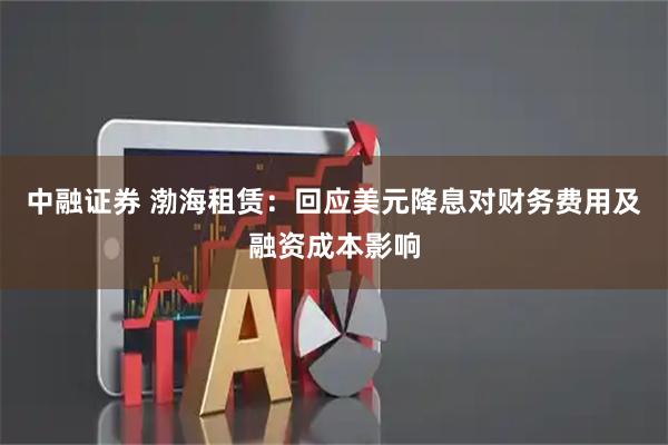 中融证券 渤海租赁：回应美元降息对财务费用及融资成本影响