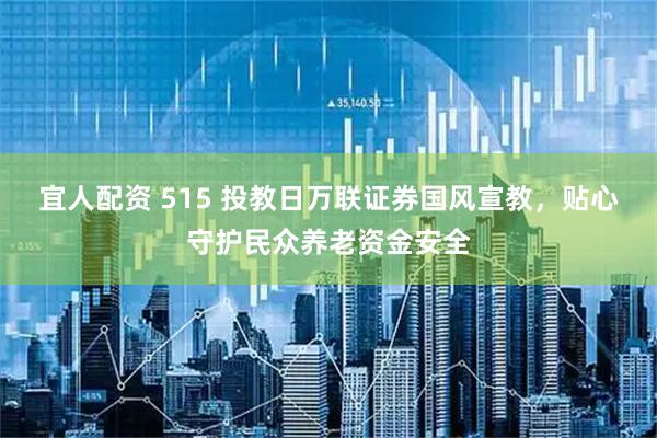 宜人配资 515 投教日万联证券国风宣教，贴心守护民众养老资金安全
