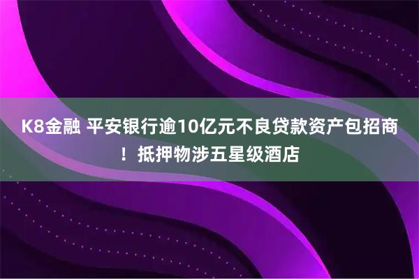 K8金融 平安银行逾10亿元不良贷款资产包招商！抵押物涉五星级酒店