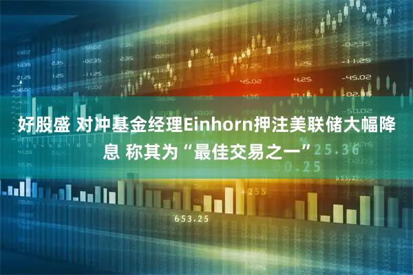 好股盛 对冲基金经理Einhorn押注美联储大幅降息 称其为“最佳交易之一”