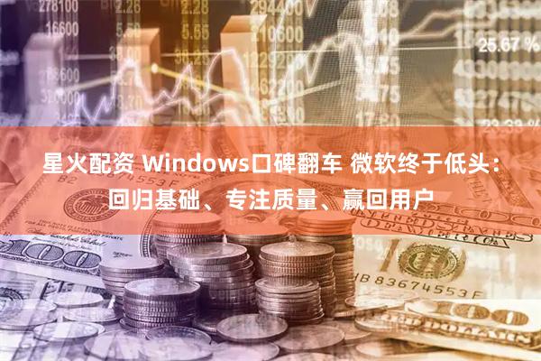 星火配资 Windows口碑翻车 微软终于低头：回归基础、专注质量、赢回用户