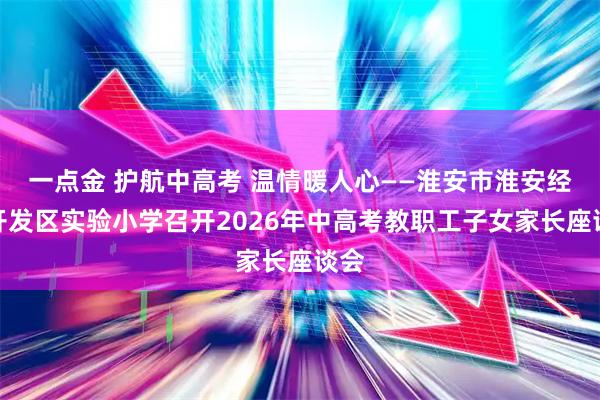 一点金 护航中高考 温情暖人心——淮安市淮安经济开发区实验小学召开2026年中高考教职工子女家长座谈会