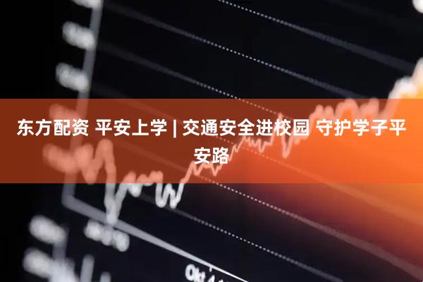 东方配资 平安上学 | 交通安全进校园 守护学子平安路
