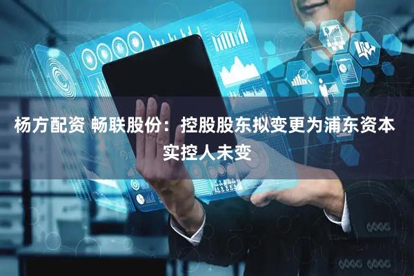 杨方配资 畅联股份：控股股东拟变更为浦东资本 实控人未变