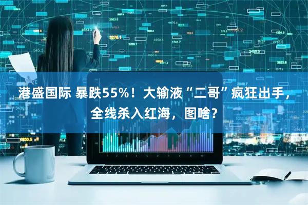 港盛国际 暴跌55%！大输液“二哥”疯狂出手，全线杀入红海，图啥？