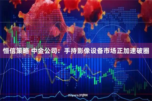 恒信策略 中金公司:手持影像设备市场正加速破圈