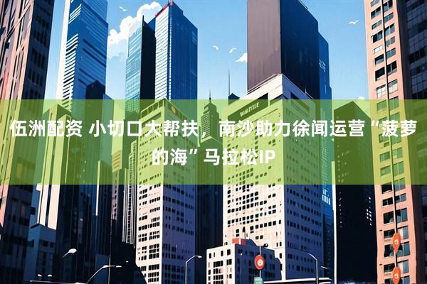 伍洲配资 小切口大帮扶，南沙助力徐闻运营“菠萝的海”马拉松IP