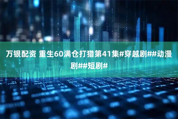 万银配资 重生60满仓打猎第41集#穿越剧##动漫剧##短剧#