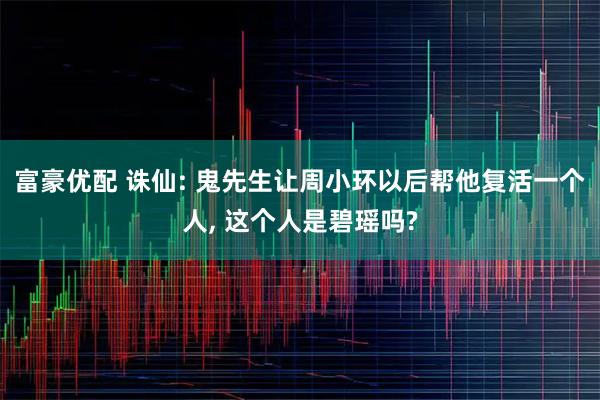 富豪优配 诛仙: 鬼先生让周小环以后帮他复活一个人, 这个人是碧瑶吗?